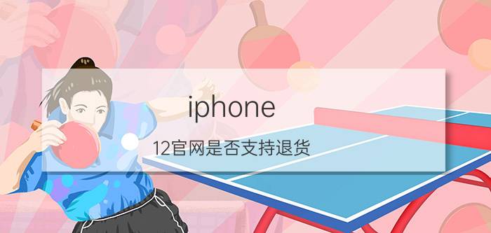 iphone 12官网是否支持退货 苹果12三包规定？